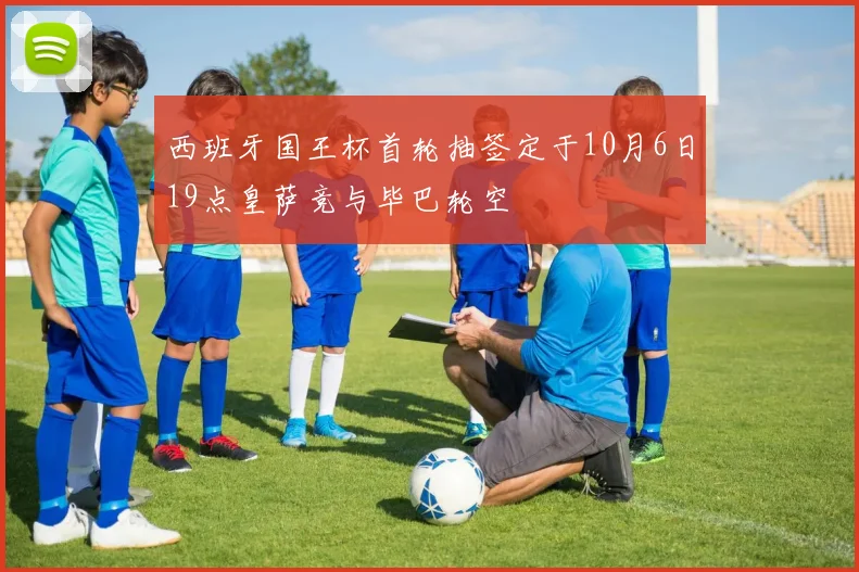 西班牙国王杯首轮抽签定于10月6日19点皇萨竞与毕巴轮空