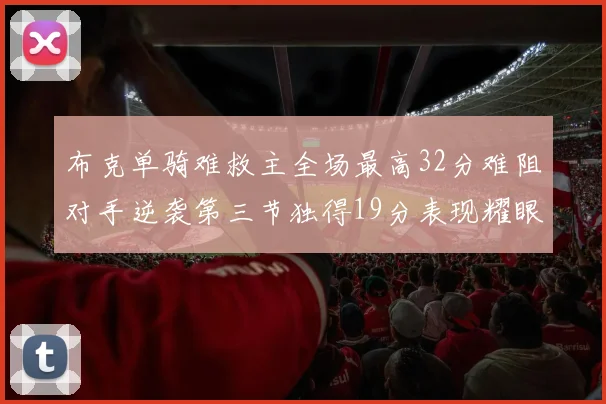 布克单骑难救主全场最高32分难阻对手逆袭第三节独得19分表现耀眼