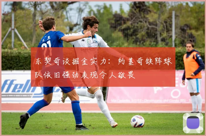 东契奇谈掘金实力：约基奇缺阵球队依旧强劲表现令人敬畏