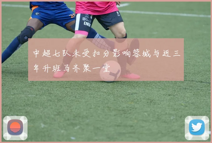 中超七队未受扣分影响蓉城与近三年升班马齐聚一堂