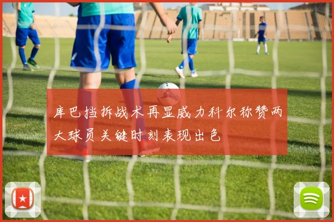 库巴挡拆战术再显威力科尔称赞两大球员关键时刻表现出色