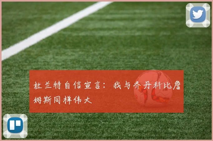 杜兰特自信宣言：我与乔丹科比詹姆斯同样伟大