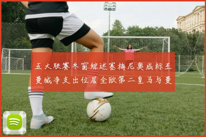 五大联赛冬窗综述塞梅尼奥成标王曼城净支出位居全欧第二皇马与曼联均未投入