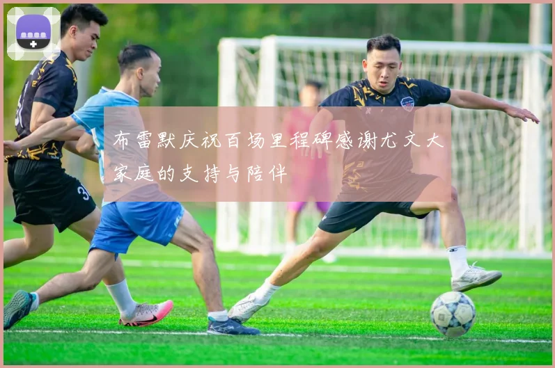 布雷默庆祝百场里程碑感谢尤文大家庭的支持与陪伴