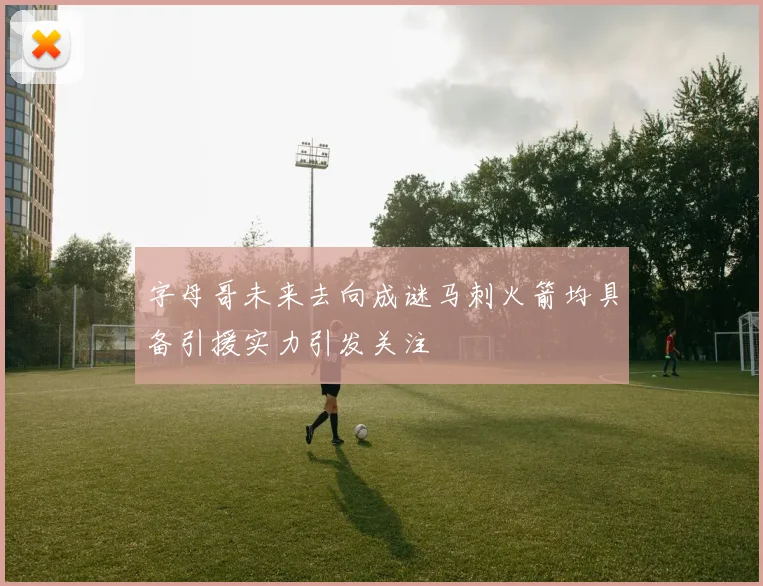 字母哥未来去向成谜马刺火箭均具备引援实力引发关注