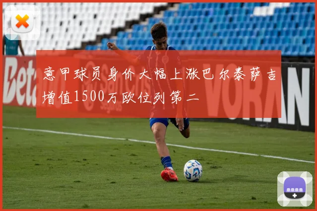 意甲球员身价大幅上涨巴尔泰萨吉增值1500万欧位列第二