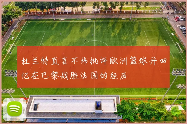 杜兰特直言不讳批评欧洲篮球并回忆在巴黎战胜法国的经历