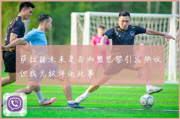 萨拉赫未来是否加盟巴黎引发热议但我无权评论此事
