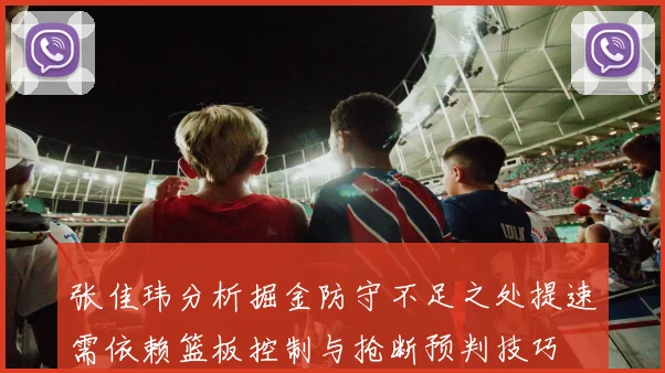 张佳玮分析掘金防守不足之处提速需依赖篮板控制与抢断预判技巧