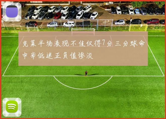 克莱半场表现不佳仅得7分三分球命中率低迷正负值惨淡