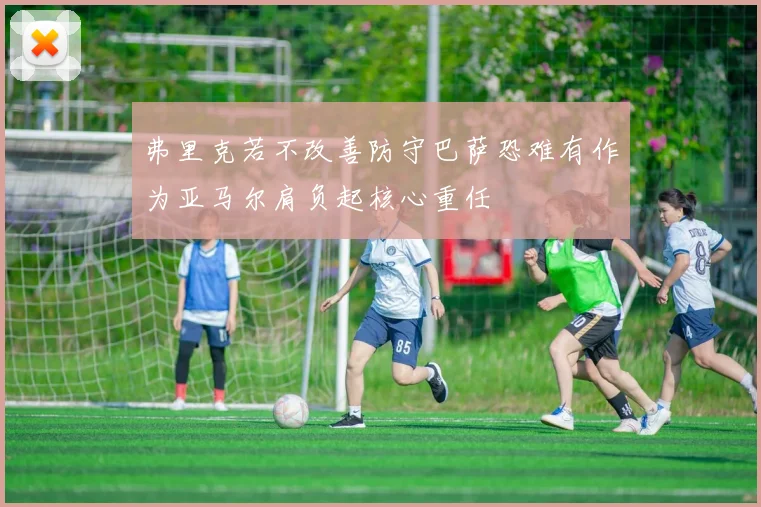弗里克若不改善防守巴萨恐难有作为亚马尔肩负起核心重任