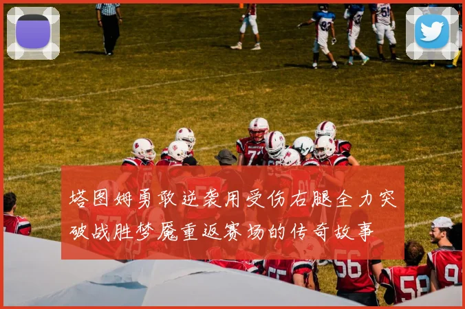 塔图姆勇敢逆袭用受伤右腿全力突破战胜梦魇重返赛场的传奇故事