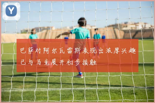 巴萨对阿尔瓦雷斯表现出浓厚兴趣已与马竞展开初步接触