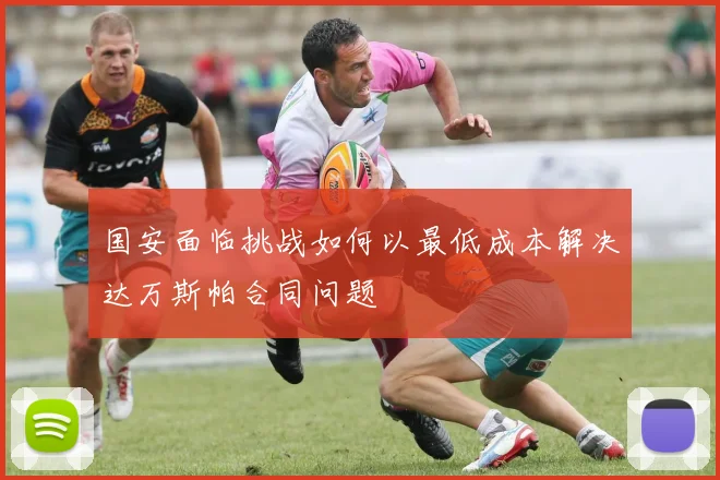 国安面临挑战如何以最低成本解决达万斯帕合同问题