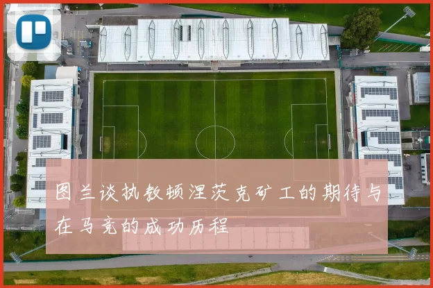 图兰谈执教顿涅茨克矿工的期待与在马竞的成功历程