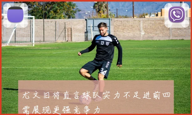 尤文旧将直言球队实力不足进前四需展现更强竞争力