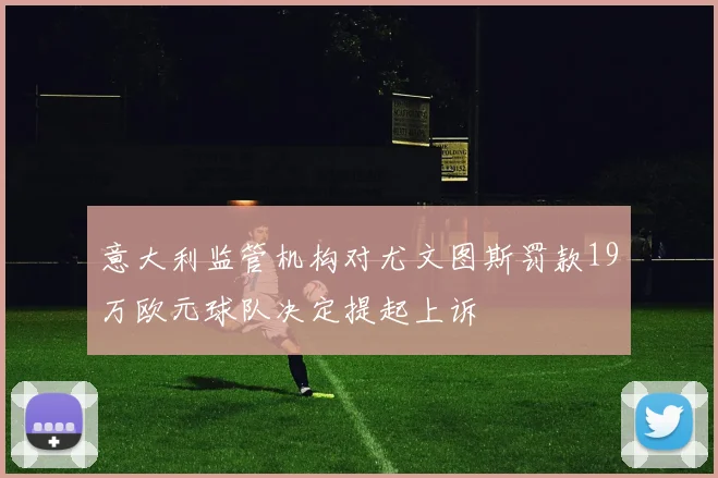 意大利监管机构对尤文图斯罚款19万欧元球队决定提起上诉
