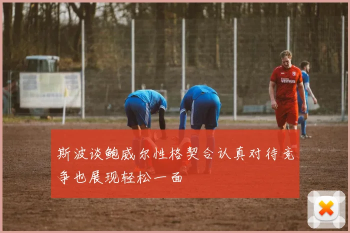 斯波谈鲍威尔性格契合认真对待竞争也展现轻松一面