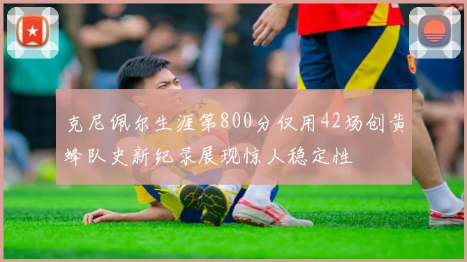 克尼佩尔生涯第800分仅用42场创黄蜂队史新纪录展现惊人稳定性