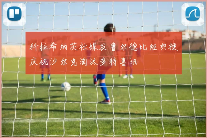 科拉希纳茨社媒发鲁尔德比经典梗庆祝沙尔克淘汰多特喜讯