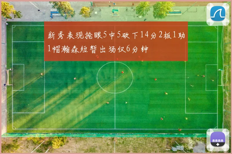 新秀表现抢眼5中5砍下14分2板1助1帽瀚森短暂出场仅6分钟