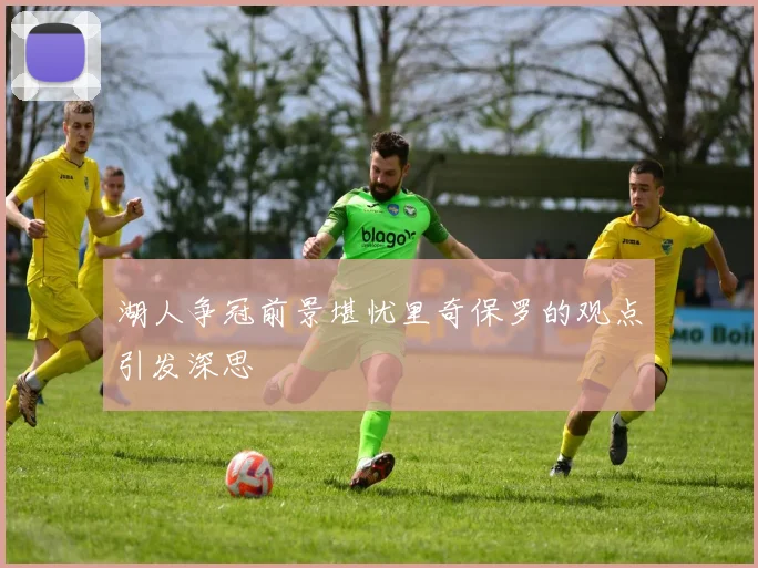 湖人争冠前景堪忧里奇保罗的观点引发深思