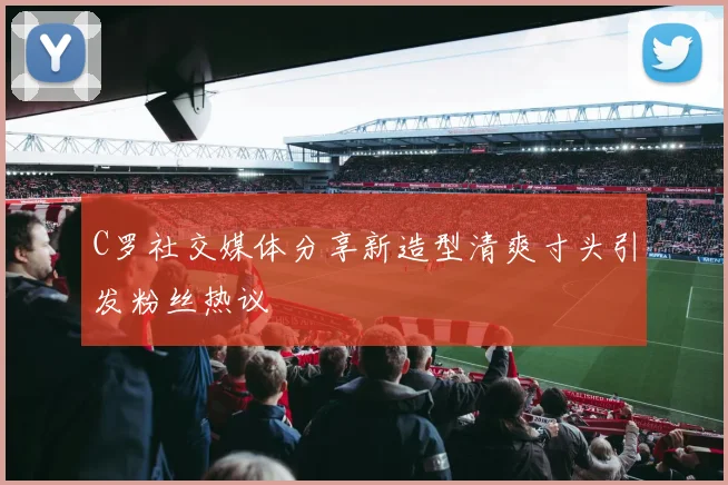 C罗社交媒体分享新造型清爽寸头引发粉丝热议