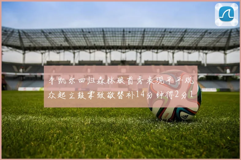 李凯尔回归森林狼首秀表现平平观众起立鼓掌致敬替补14分钟得2分1板