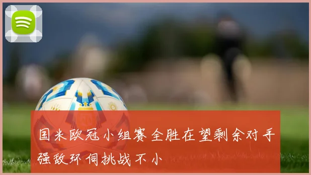 国米欧冠小组赛全胜在望剩余对手强敌环伺挑战不小