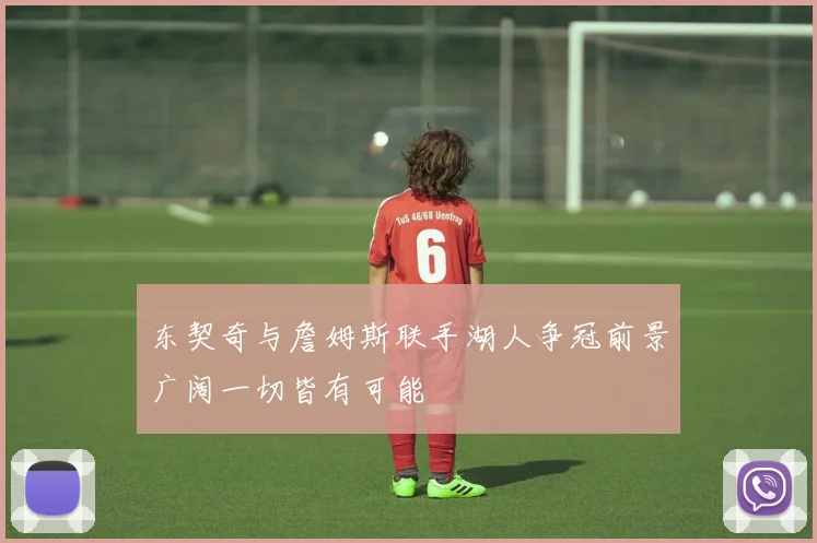 东契奇与詹姆斯联手湖人争冠前景广阔一切皆有可能