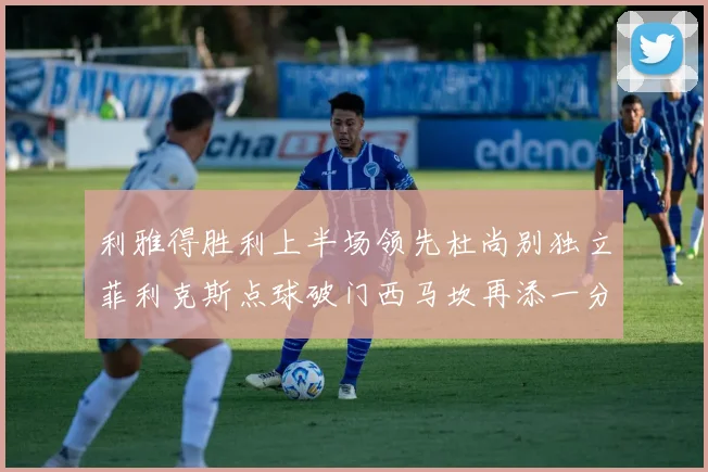 利雅得胜利上半场领先杜尚别独立菲利克斯点球破门西马坎再添一分