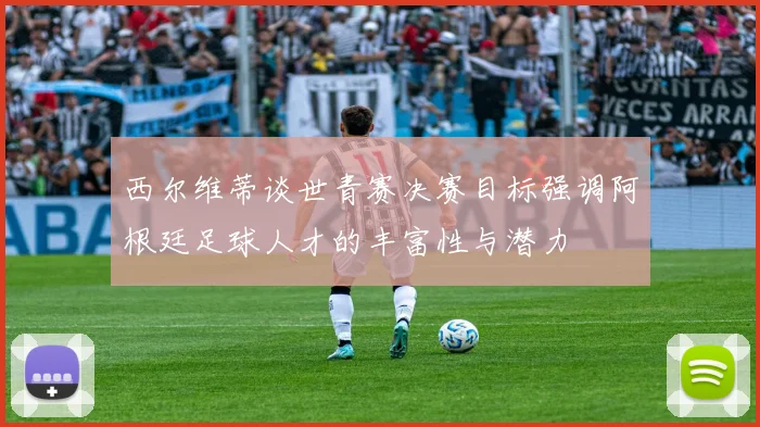 西尔维蒂谈世青赛决赛目标强调阿根廷足球人才的丰富性与潜力