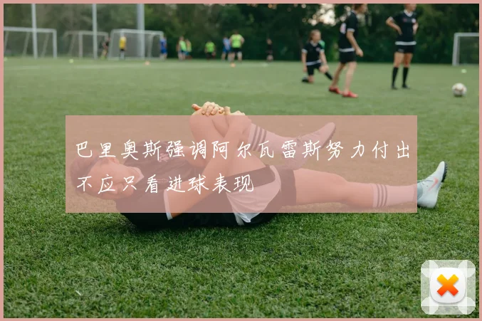巴里奥斯强调阿尔瓦雷斯努力付出不应只看进球表现