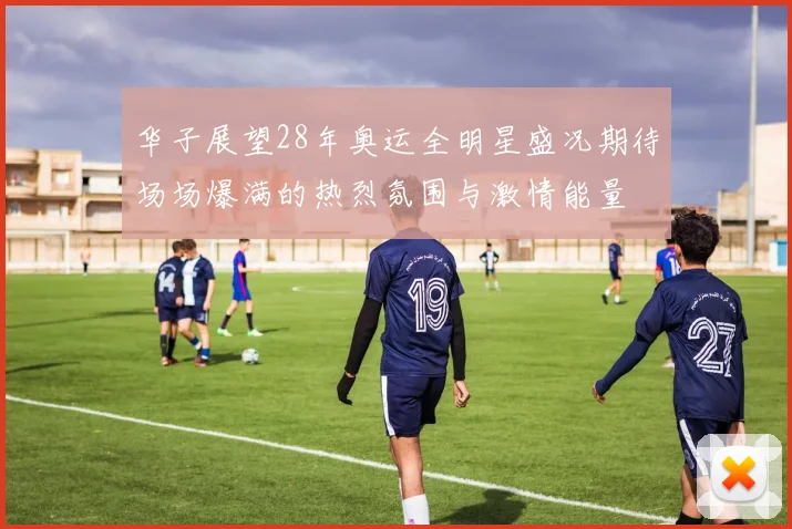 华子展望28年奥运全明星盛况期待场场爆满的热烈氛围与激情能量