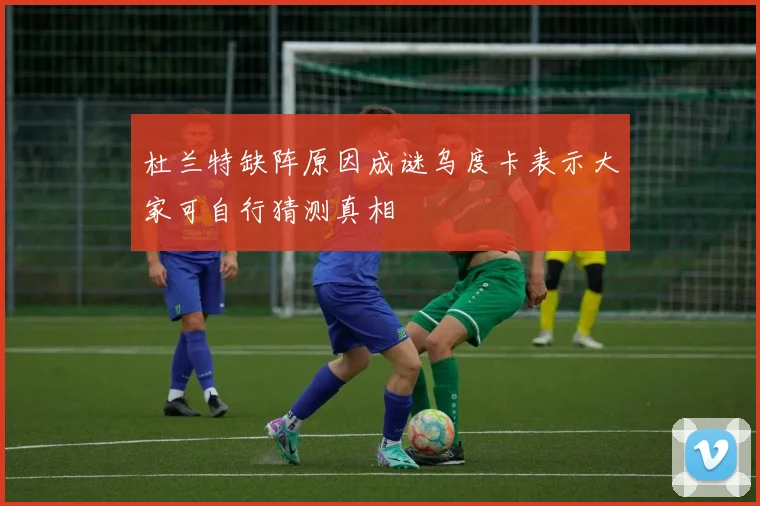 杜兰特缺阵原因成谜乌度卡表示大家可自行猜测真相