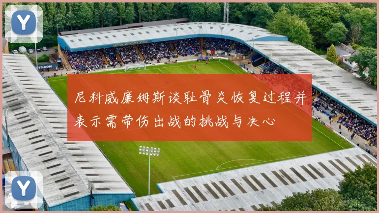 尼科威廉姆斯谈耻骨炎恢复过程并表示需带伤出战的挑战与决心