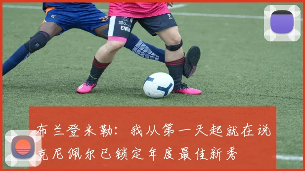 布兰登米勒：我从第一天起就在说克尼佩尔已锁定年度最佳新秀