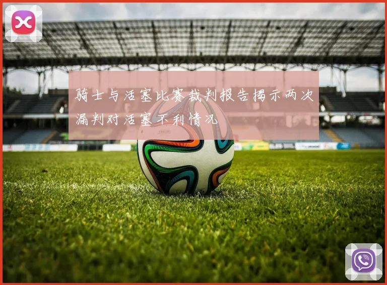 骑士与活塞比赛裁判报告揭示两次漏判对活塞不利情况