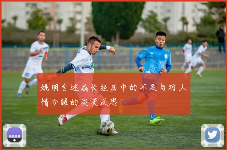 姚明自述成长经历中的不足与对人情冷暖的淡漠反思