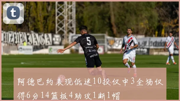 阿德巴约表现低迷10投仅中3全场仅得6分14篮板4助攻1断1帽