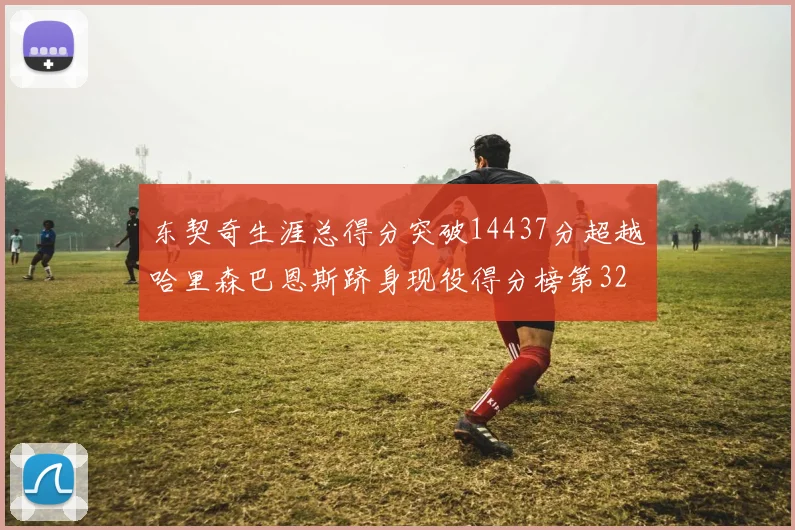东契奇生涯总得分突破14437分超越哈里森巴恩斯跻身现役得分榜第32位
