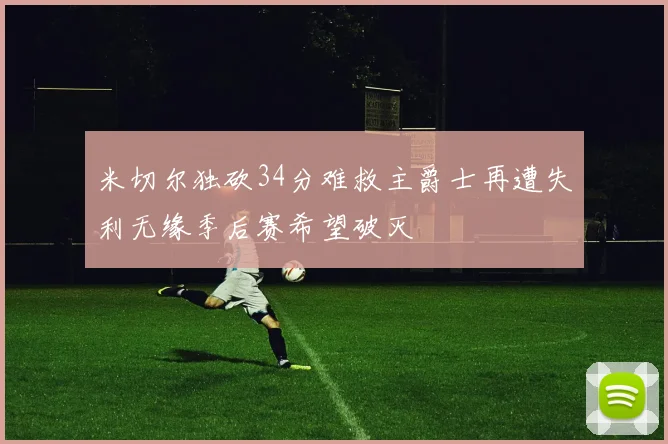 米切尔独砍34分难救主爵士再遭失利无缘季后赛希望破灭