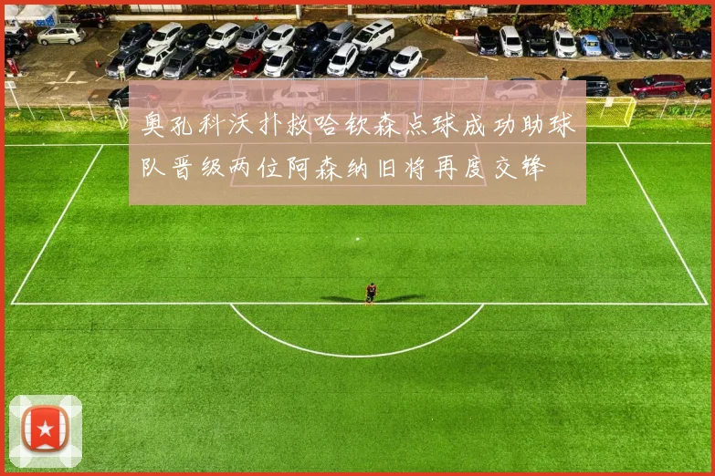 奥孔科沃扑救哈钦森点球成功助球队晋级两位阿森纳旧将再度交锋