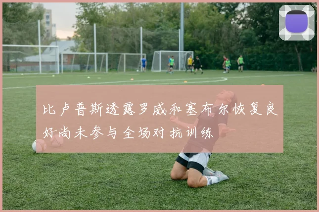 比卢普斯透露罗威和塞布尔恢复良好尚未参与全场对抗训练