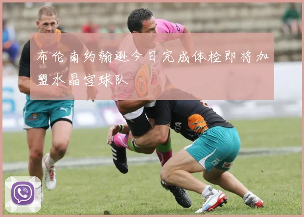 布伦南约翰逊今日完成体检即将加盟水晶宫球队